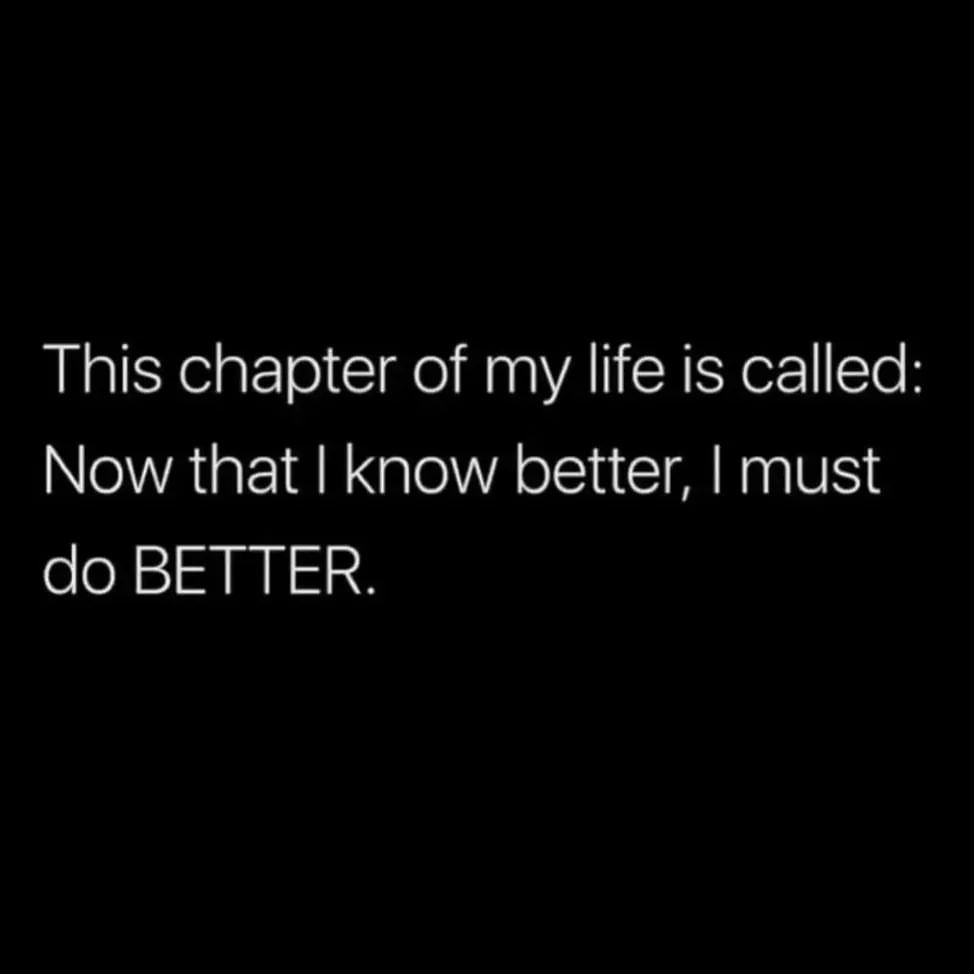 This chapter of my life is called: Now that I know better, I must do better.