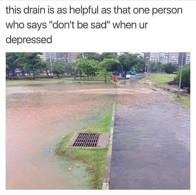 This drain is as helpful as that one person who says "don't be sad" when ur depressed.