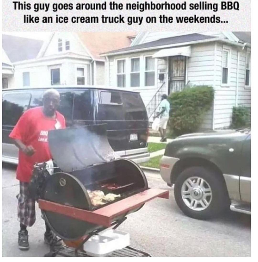 This guy goes around the neighborhood selling BBQ like an ice cream truck guy on the weekends...