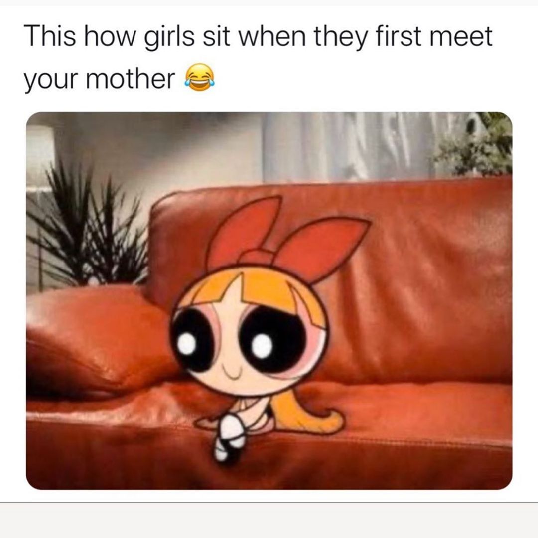 This how girls sit when they first meet your mother. - Funny