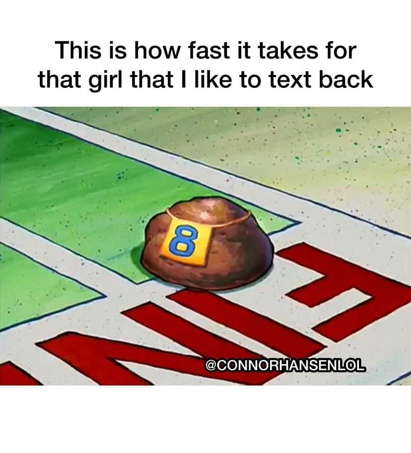 This is how fast it takes for that girl that I like to text back.