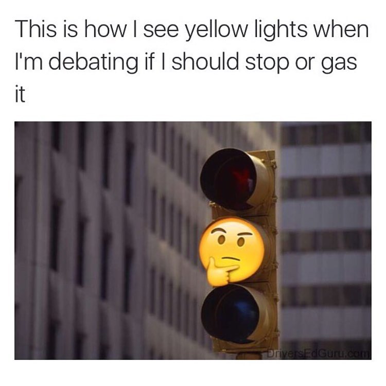 This is how I see yellow lights when I'm debating if I should stop or gas it.