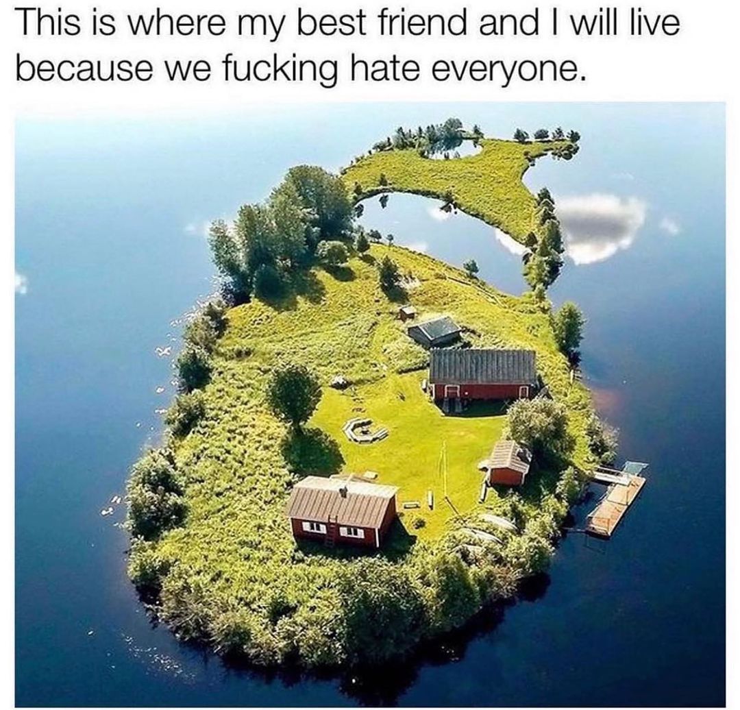 This is where my best friend and I will live because we fucking hate everyone.