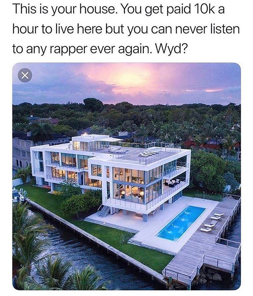 This is your house. You get paid 10k a hour to live here but you can never listen to any rapper ever again. Wyd?