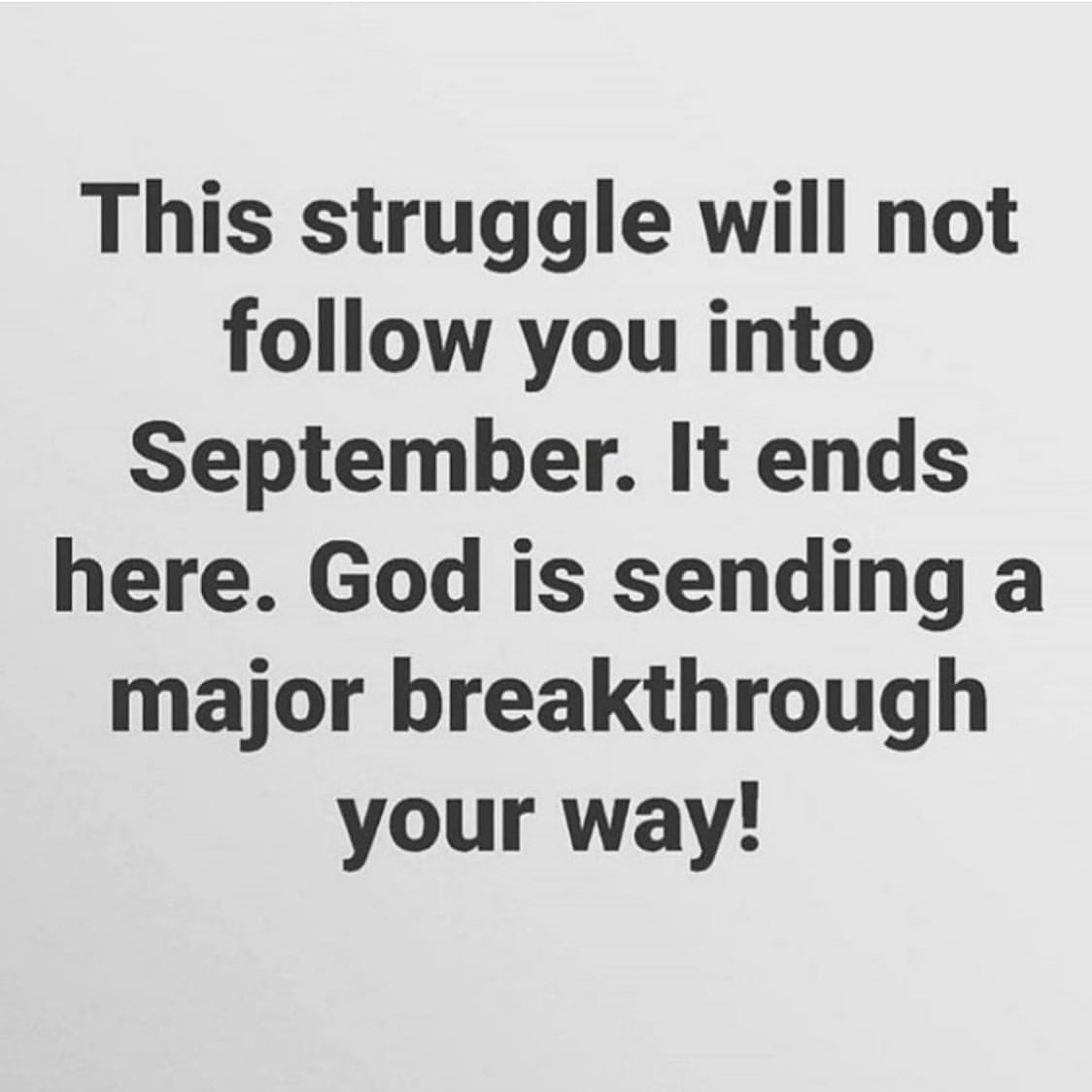 This struggle will not follow you into September. It ends here. God is sending a major breakthrough your way!
