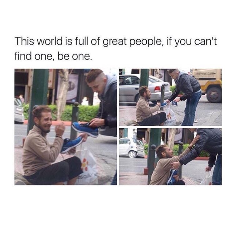 This world is full of great people, if you can't find one, be one.