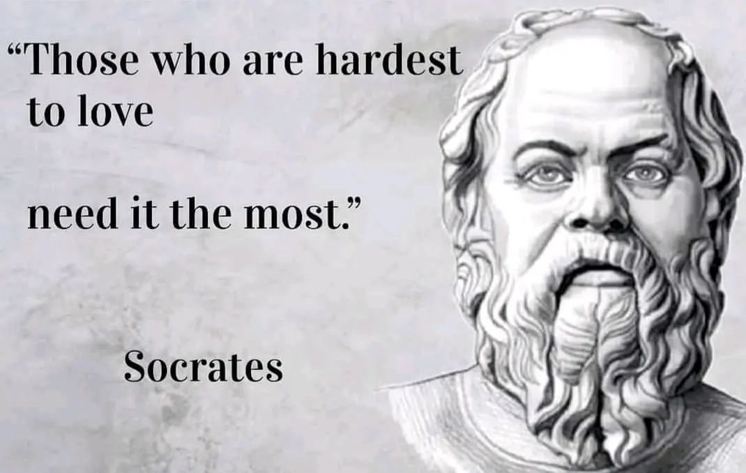 "Those who are hardest to love need it the most." Socrates.