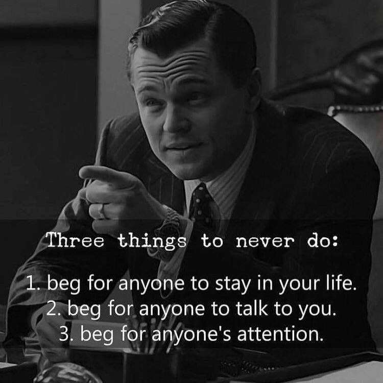 Three things to never do: 1. Beg for anyone to stay in your life. 2. Beg for anyone to talk to you. 3. Beg for anyone's attention.