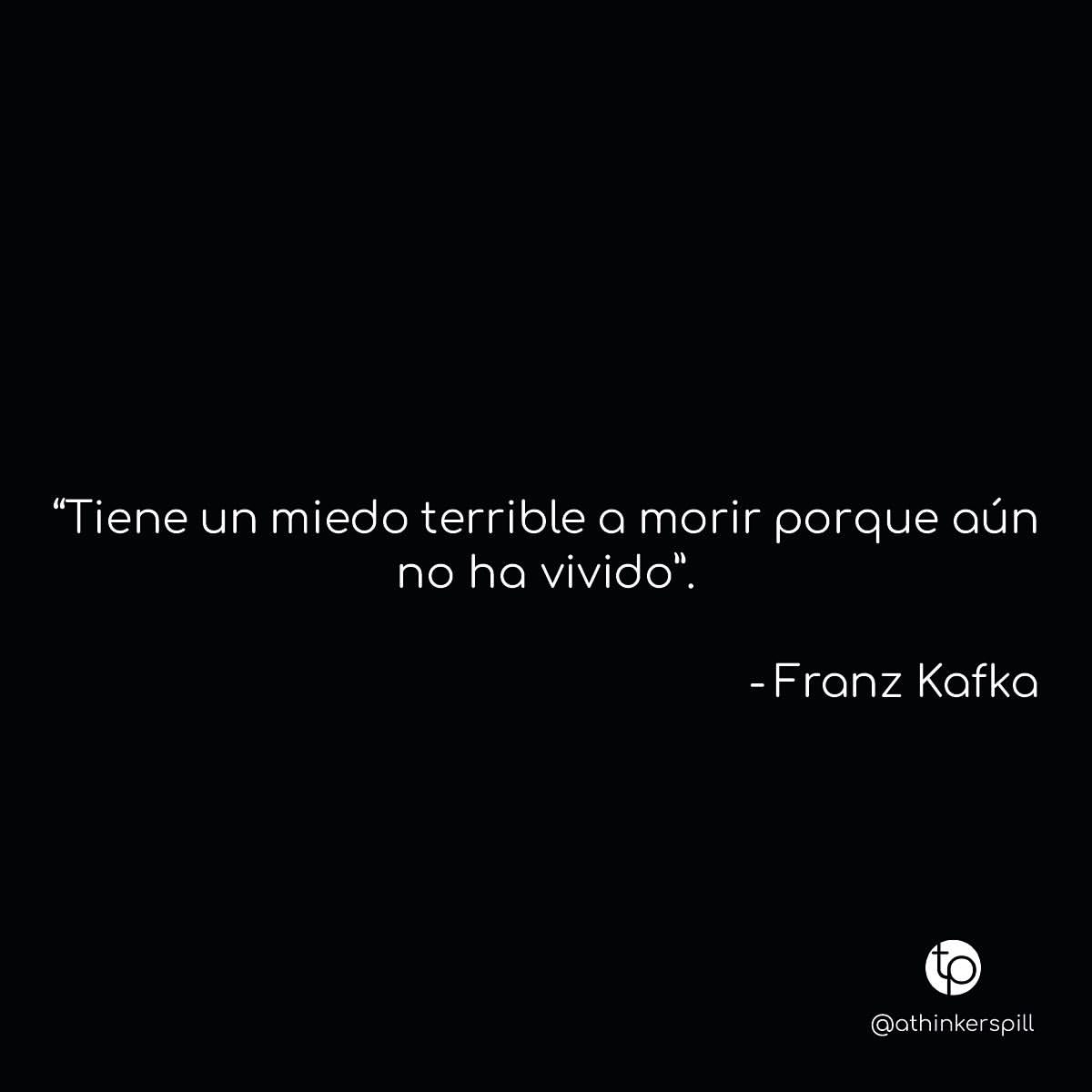 "Tiene un miedo terrible a morir porque aún no ha vivido". Franz Kafka.