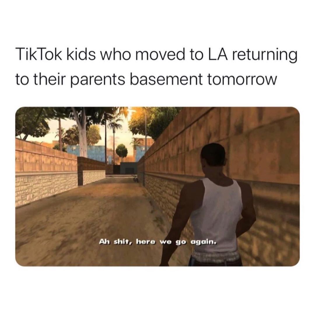 TikTok kids who moved to LA returning to their parents basement tomorrow. Ah shit, here we go again.