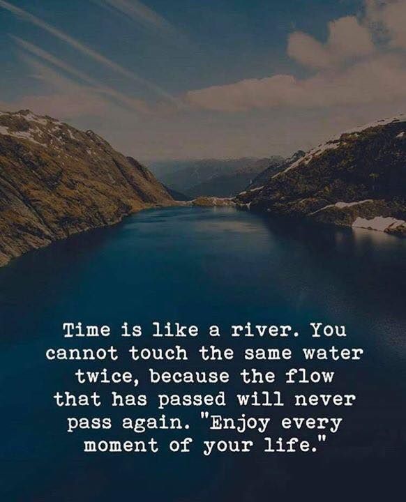 Time is like a river. You cannot touch the same water twice, because the flow that has passed will never pass again. "Enjoy every moment of your life."