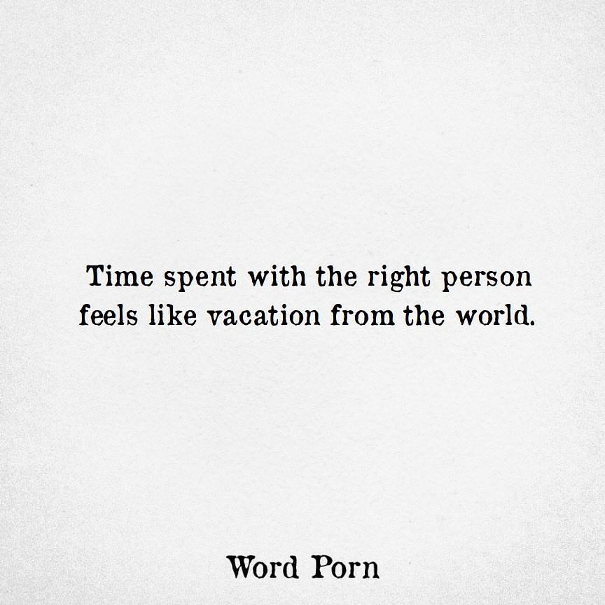 Time spent with the right person feels like vacation from the world.