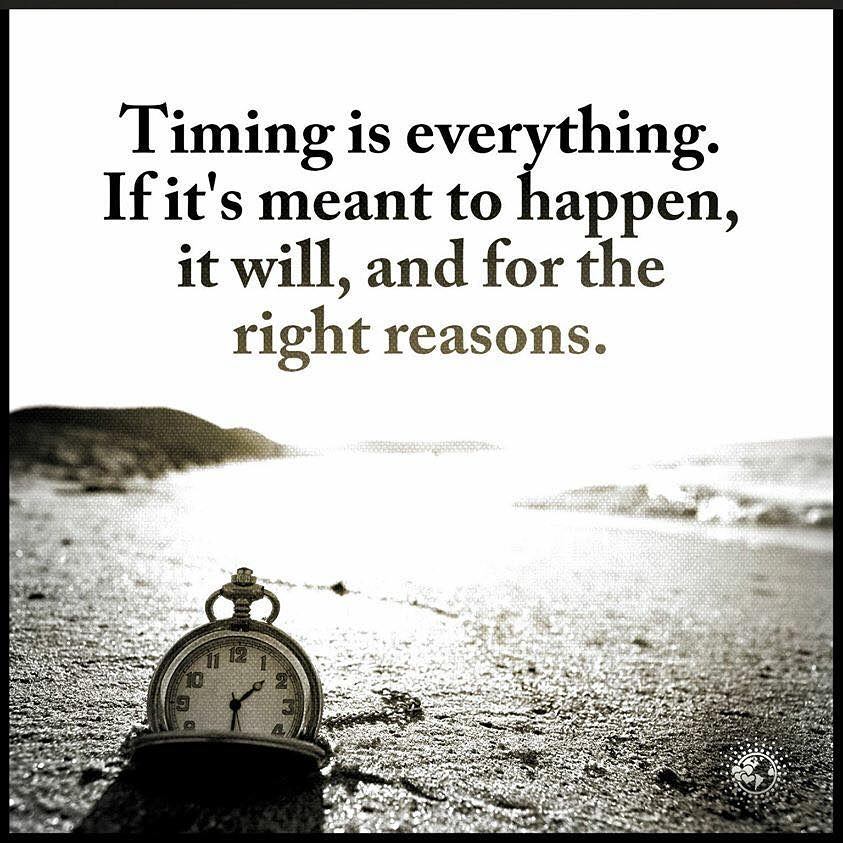Timing is everything. If it's meant to happen, it will, and for the right reasons.