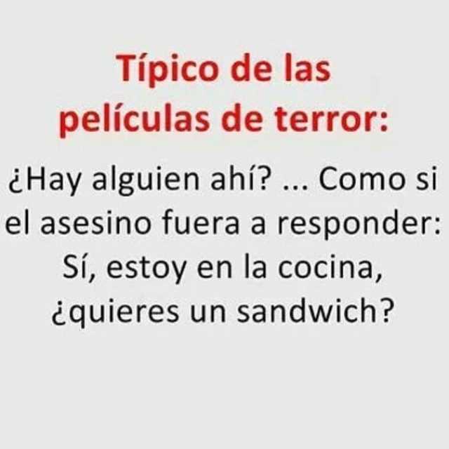 Típico de las películas de terror:  ¿Hay alguien ahí? ... Como si el asesino fuera a responder: Sí, estoy en la cocina, ¿quieres un sandwich?