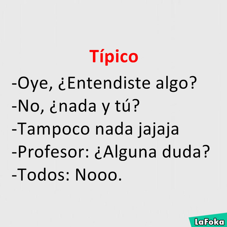 Típico.  Oye, ¿Entendiste algo?  No, ¿nada y tú?  Tampoco nada jajaja.  Profesor: ¿Alguna duda?  Todos: Nooo.