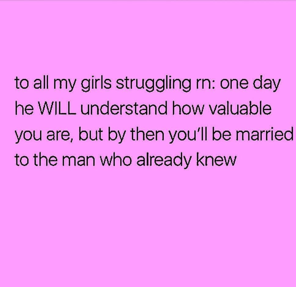 To all my girls struggling rn: one day he will understand how valuable you are, but by then you'll be married to the man who already knew.