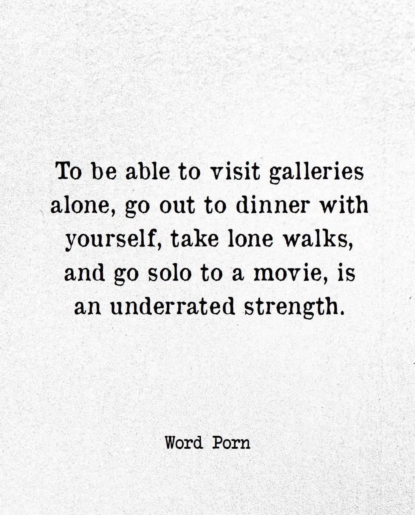 To be able to visit galleries alone, go out to dinner with yourself, take lone walks, and go solo to a movie, is an underrated strength.