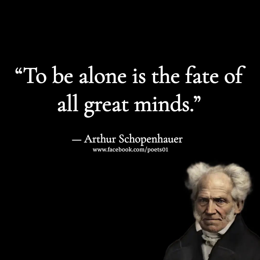 "To be alone is the fate of all great minds." Arthur Schopenhauer.