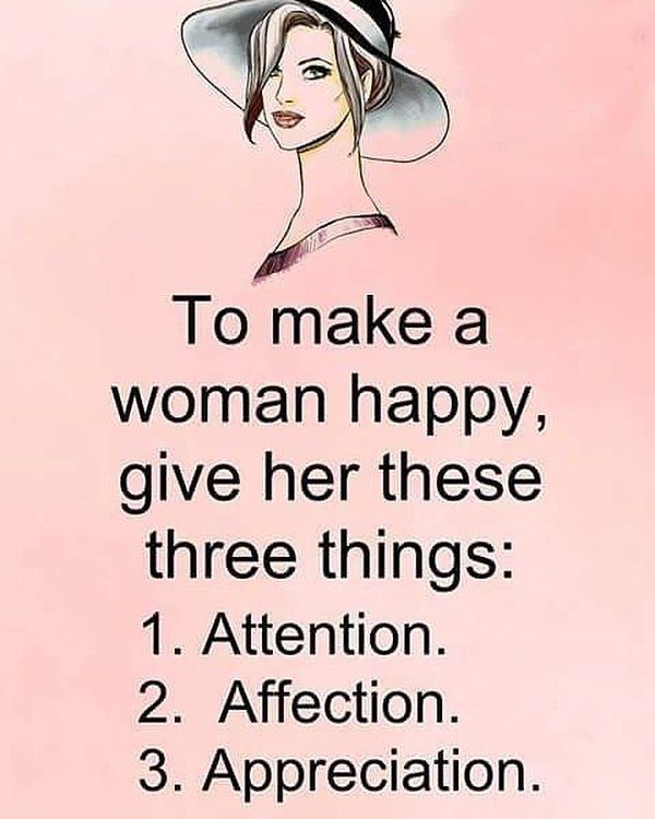 To make a woman happy, give her these three things: 1 . Attention. 2. Affection. 3. Appreciation.