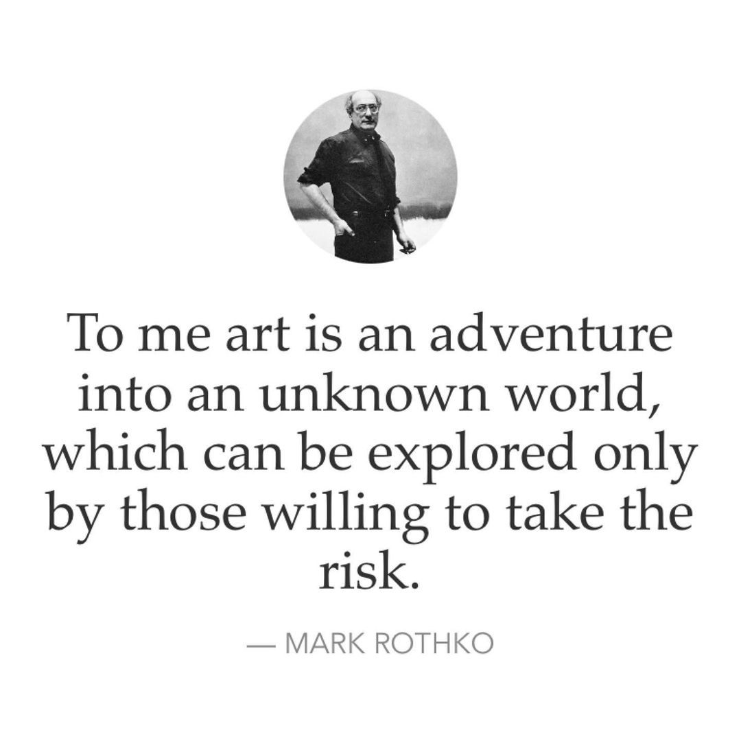 To me art is an adventure into an unknown world, which can be explored only by those willing to take the risk. Mark Rothko.