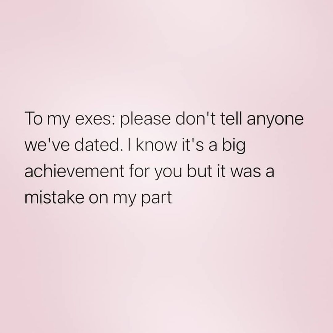 To my exes: please don't tell anyone we've dated. I know it's a big achievement for you but it was a mistake on my part.