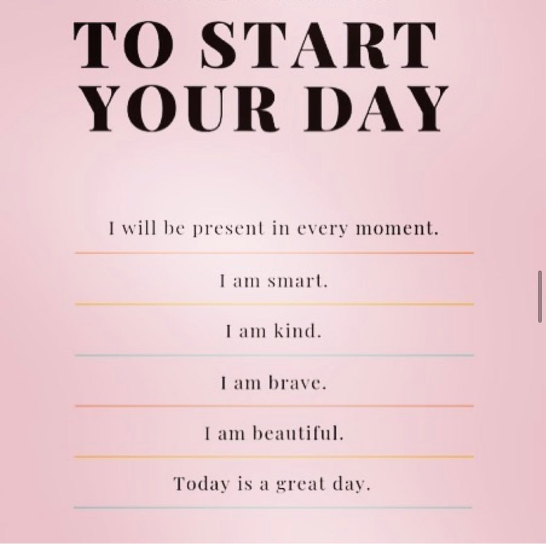 To start your day I will be present in every moment. I am smart. I a kind. I am brave. I am beautiful. Today is a great day.