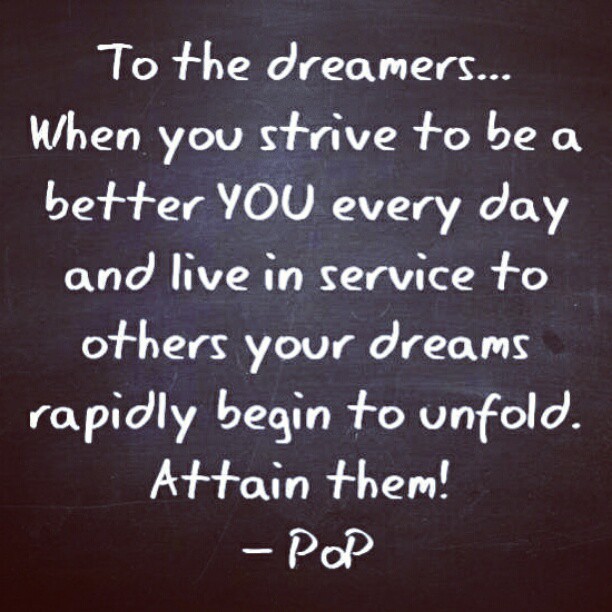 To the dreamers... When you strive to be a better you every day and live in service to others, your dreams rapidly begin to unfold. Attain them! Pop.