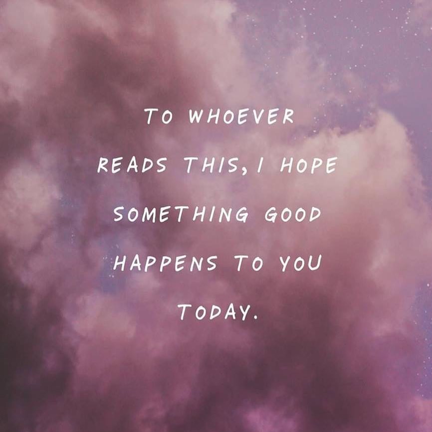 To whoever read this, I hope something good happens to you today.