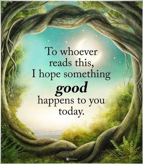 To whoever reads this, hope something good happens to you today.