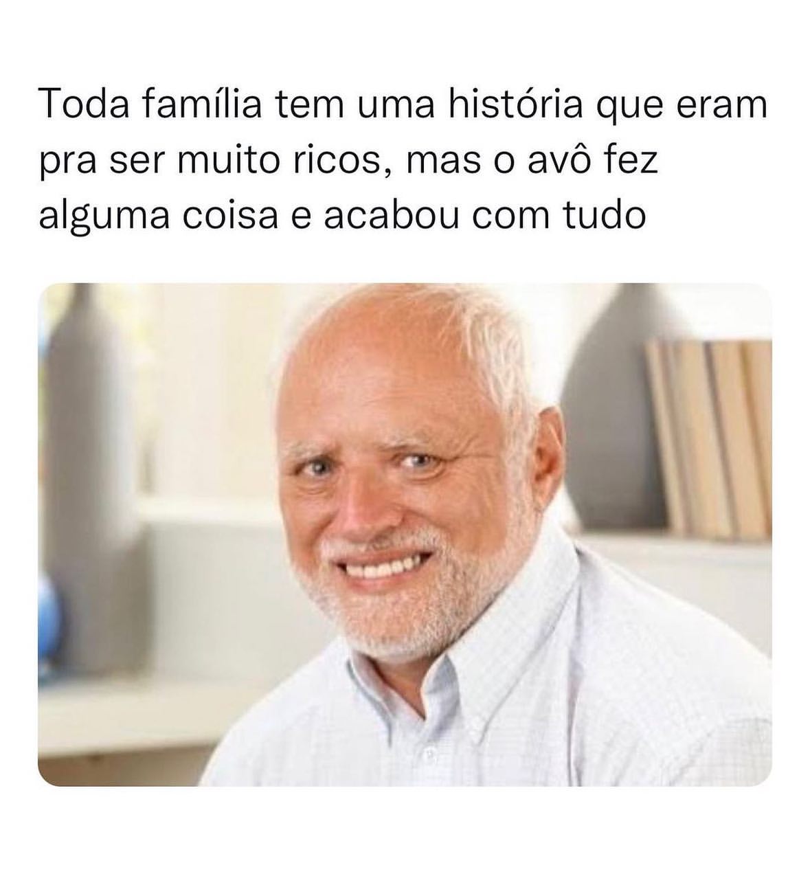 Toda família tem uma história que eram pra ser muito ricos, mas o avô fez alguma coisa e acabou com tudo.