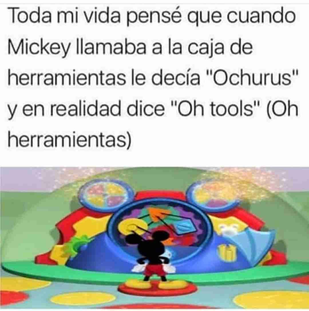 Toda mi vida pensé que cuando Mickey llamaba a la caja de herramientas le decía "Ochurus" y en realidad dice "Oh tools" (Oh herramientas).