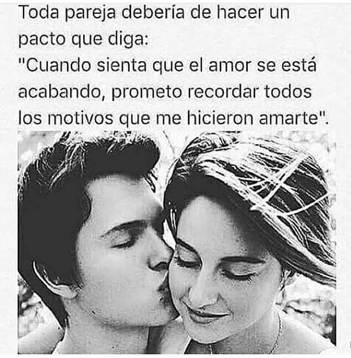 Toda pareja debería de hacer un pacto que diga: "Cuando sienta que el amor se está acabando, prometo recordar todos los motivos que me hicieron amarte".