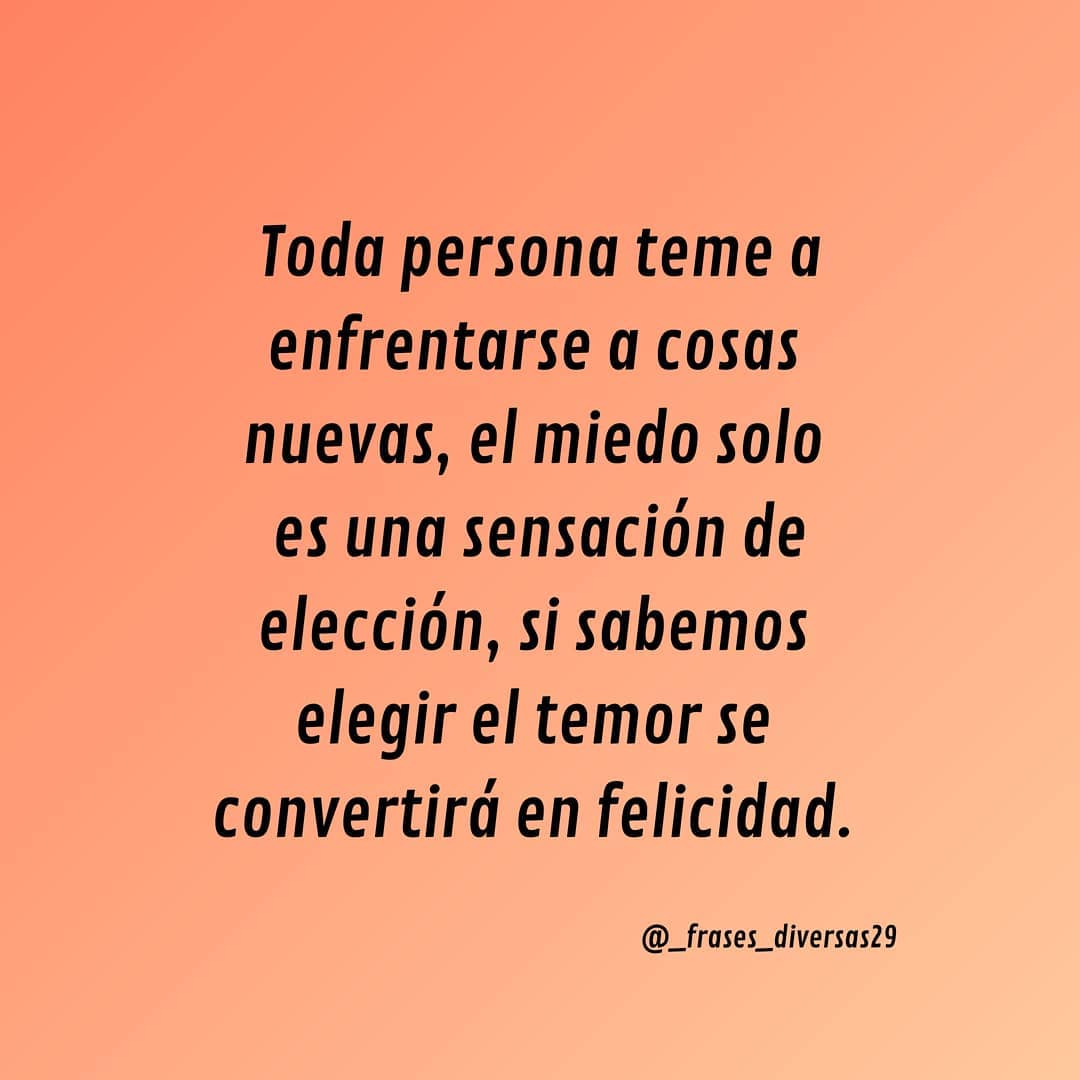 Toda persona teme a enfrentarse a cosas nuevas, el miedo solo es una sensación de elección, si sabemos elegir el temor se convertirá en felicidad.