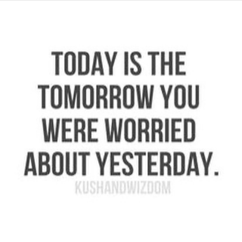 Today is the tomorrow you were worried about yesterday.