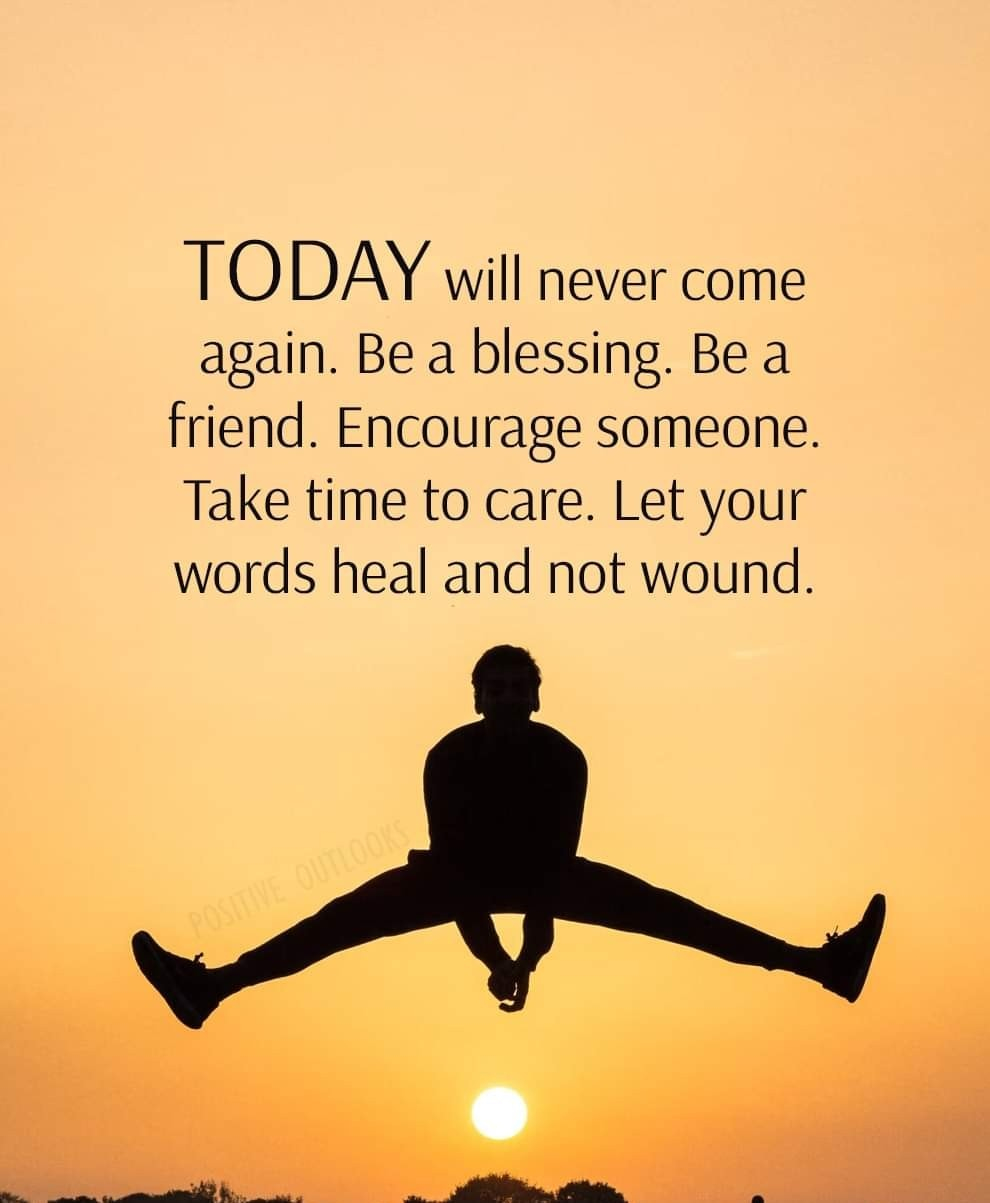 Today will never come again. Be a blessing. Be a friend. Encourage someone. Take time to care. Let your words heal and not wound.