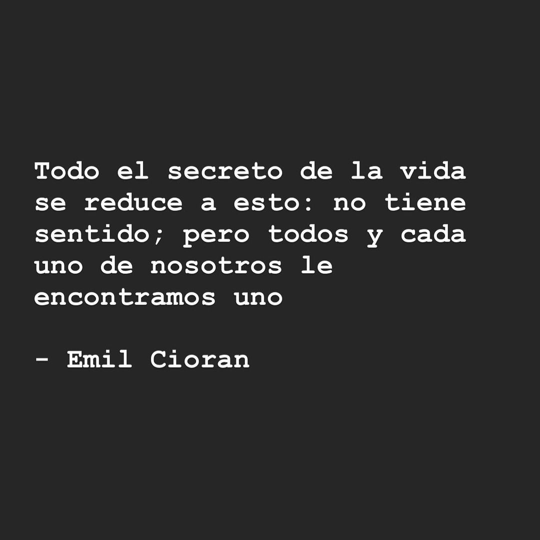 Todo el secreto de la vida se reduce a esto: No tiene sentido; pero todos y cada uno de nosotros le encontramos uno.  Emil Cioran.