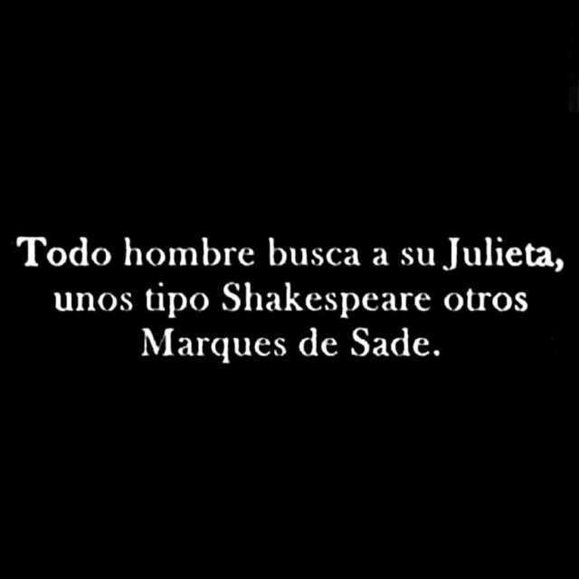 Todo hombre busca a su Julieta, unos tipo Shakespeare otros Marques de Sade.
