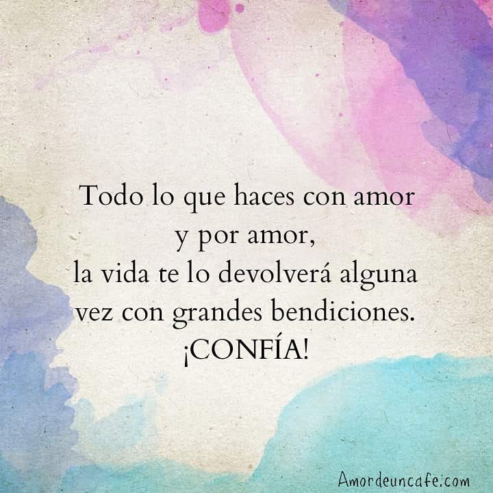 Todo lo que haces con amor y por amor, la vida te lo devolverá alguna vez con grandes bendiciones. ¡Confía!