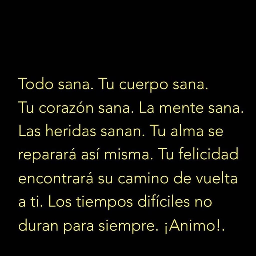 Todo sana. Tu cuerpo sana. Tu corazón sana. La mente sana. Las heridas sanan. Tu alma se reparará así misma. Tu felicidad encontrará su camino de vuelta a ti. Los tiempos difíciles no duran para siempre. ¡Ánimo!