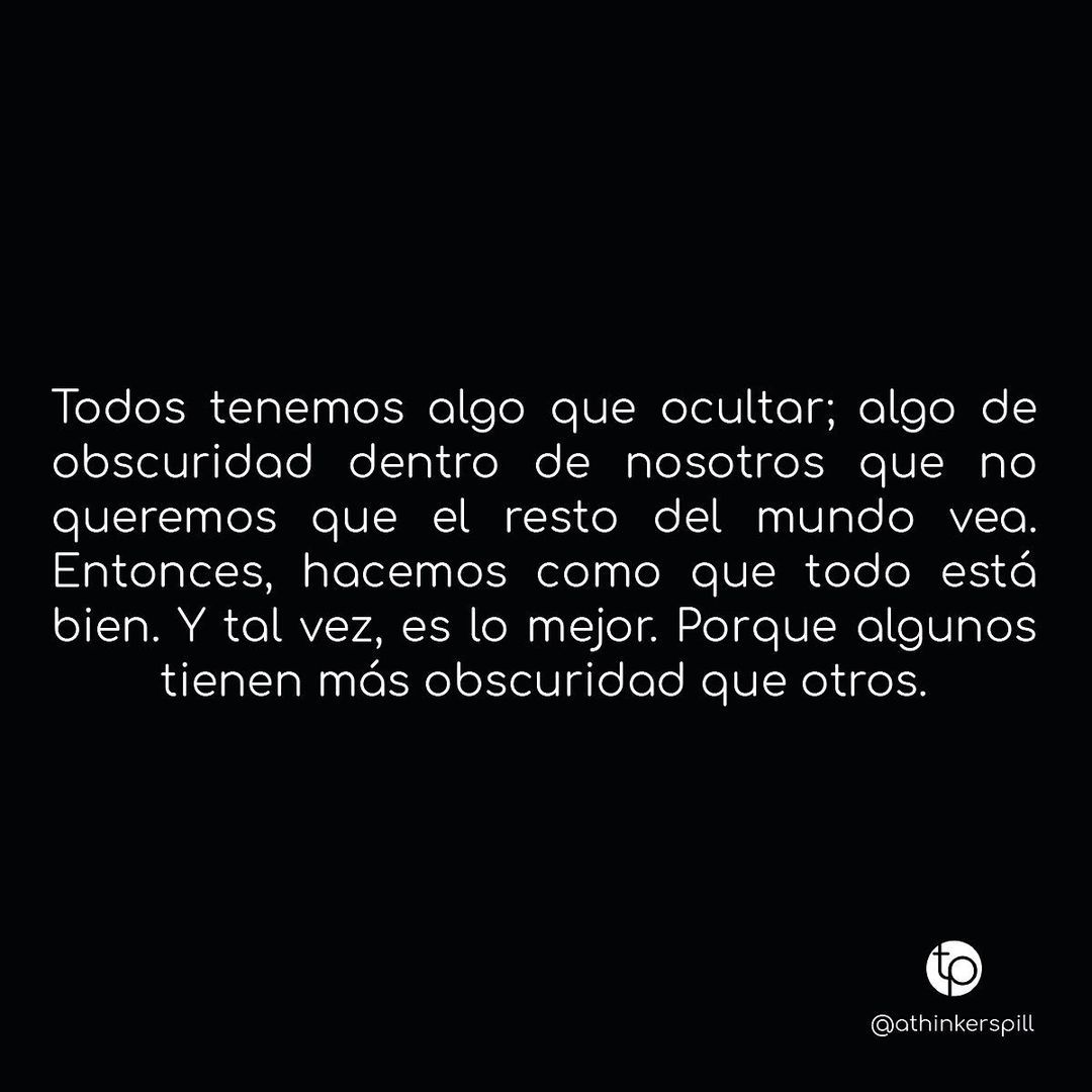 Todos tenemos algo que ocultar; algo de obscuridad dentro de nosotros que no queremos que el resto del mundo vea. Entonces, hacemos como que todo está bien. Y tal vez, es lo mejor. Porque algunos tienen más obscuridad que otros.