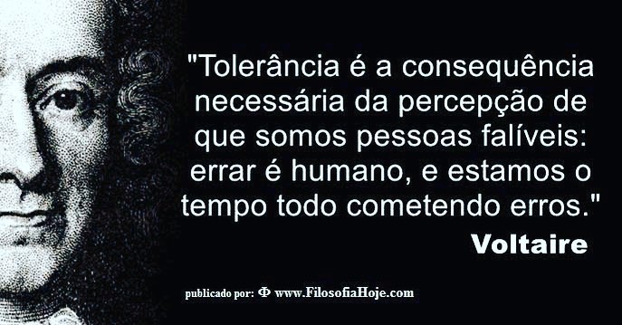 "Tolerância é a consequência necessária da percepção de que somos pessoas falíveis: errar é humano, e estamos o tempo todo cometendo erros." Voltaire.