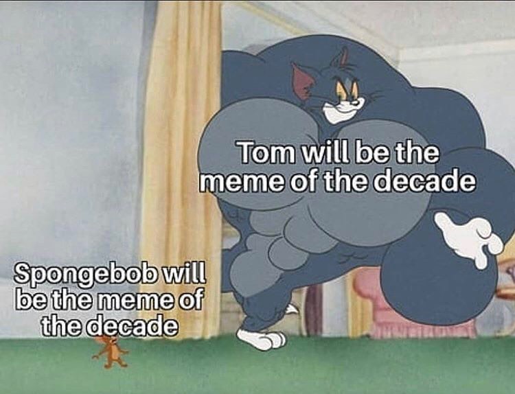 Tom will be the meme of the decade.  Spongebob will be the meme of the decade.