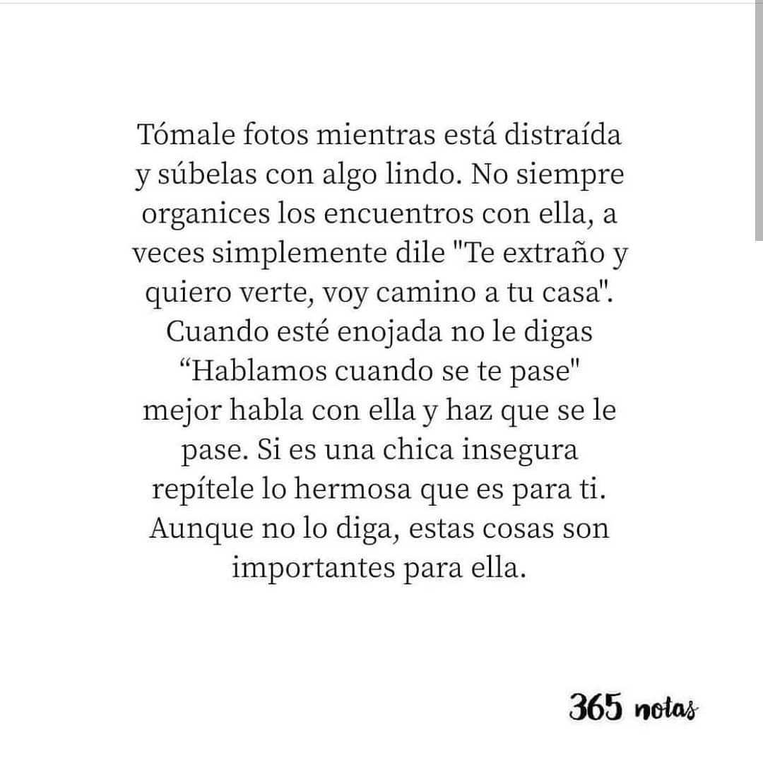 Tómale fotos mientras está distraída y súbelas con algo lindo. No siempre organices los encuentros con ella, a veces simplemente dile "Te extraño y quiero verte, voy camino a tu casa". Cuando esté enojada no le digas "Hablamos cuando se te pase" mejor habla con ella y haz que se le pase. Si es una chica insegura repítele lo hermosa que es para ti. Aunque no lo diga, estas cosas son importantes para ella.