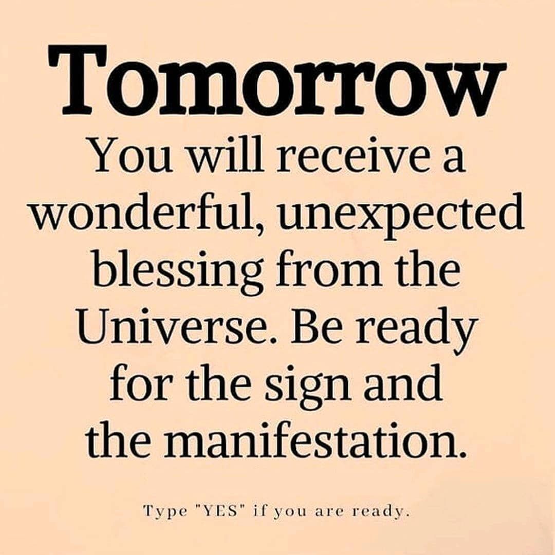 Tomorrow you will receive a wonderful, unexpected blessing from the Universe. Be ready for the sign and the manifestation. Type "yes" if you are ready.