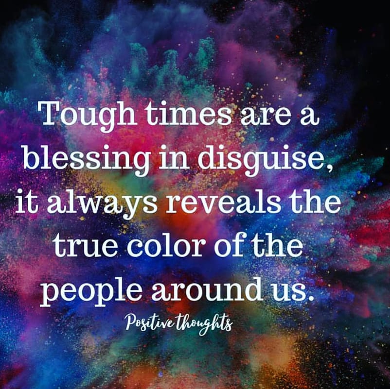 Tough times are a blessing in disguise, it always reveals the true color of the people around us.