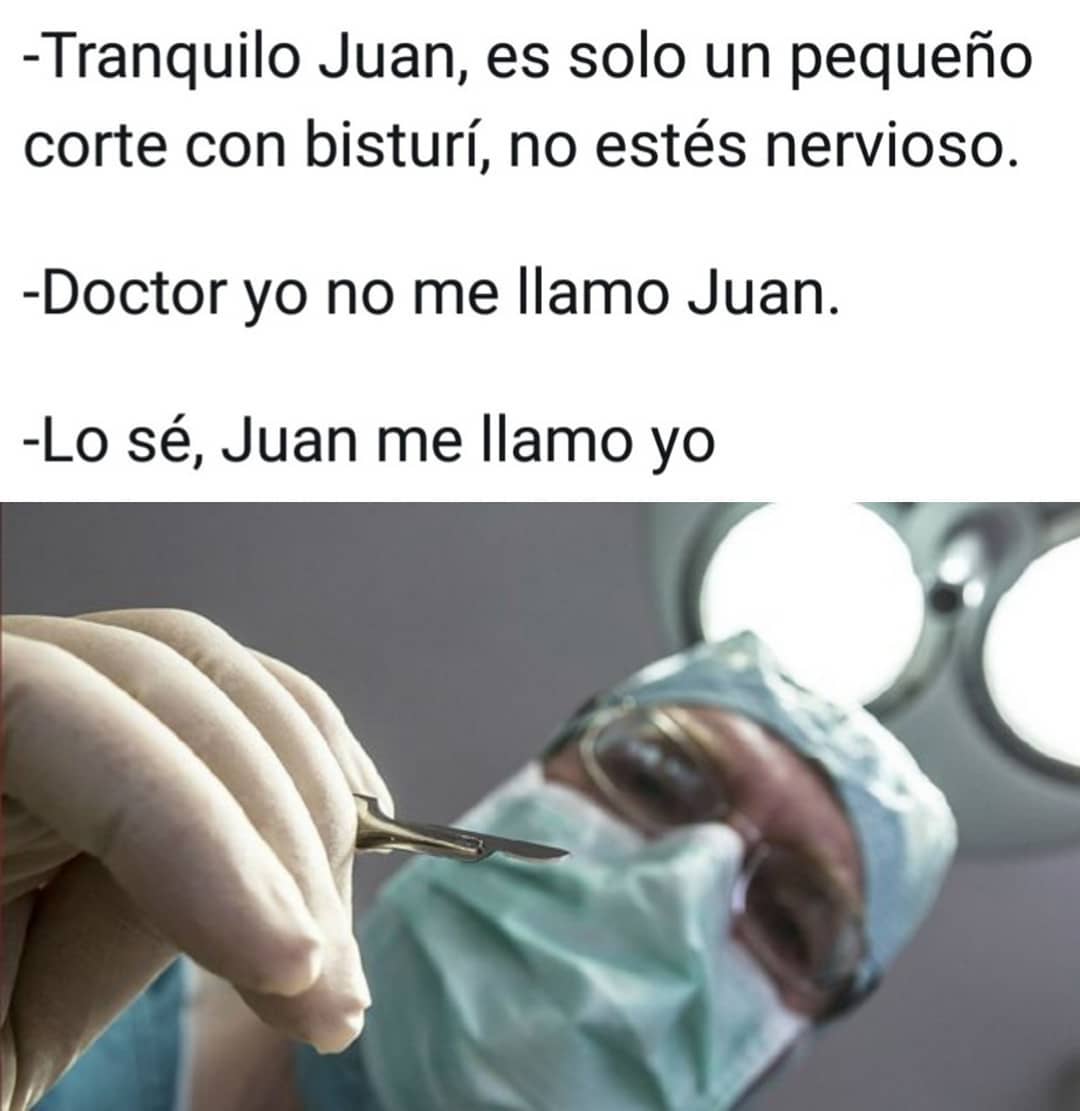 Tranquilo Juan, es solo un pequeño corte con bisturí, no estés nervioso.  Doctor yo no me llamo Juan.  Lo sé, Juan me llamo yo.