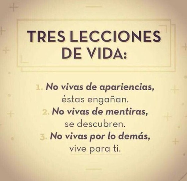 Tres lecciones de vida: No vivas de apariencias, estas engañan. No vivas de mentiras, se descubren. No vivas por lo demás, vive para ti.