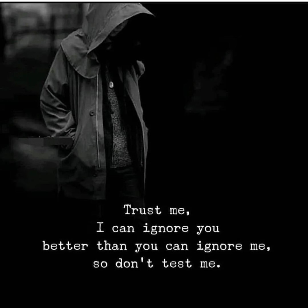 Trust me, I can ignore you better than you can ignore me, so don't test me.