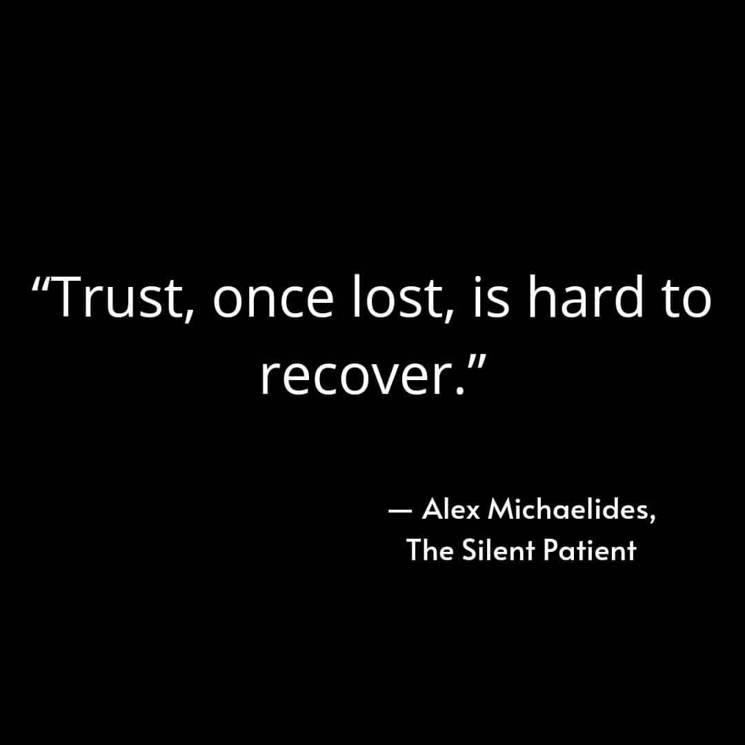 "Trust, once lost, is hard to recover." Alex Michaelides, The Silent Patient.