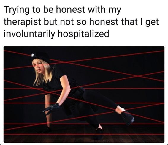 Trying to be honest with my therapist but not so honest that I get involuntarily hospitalized.